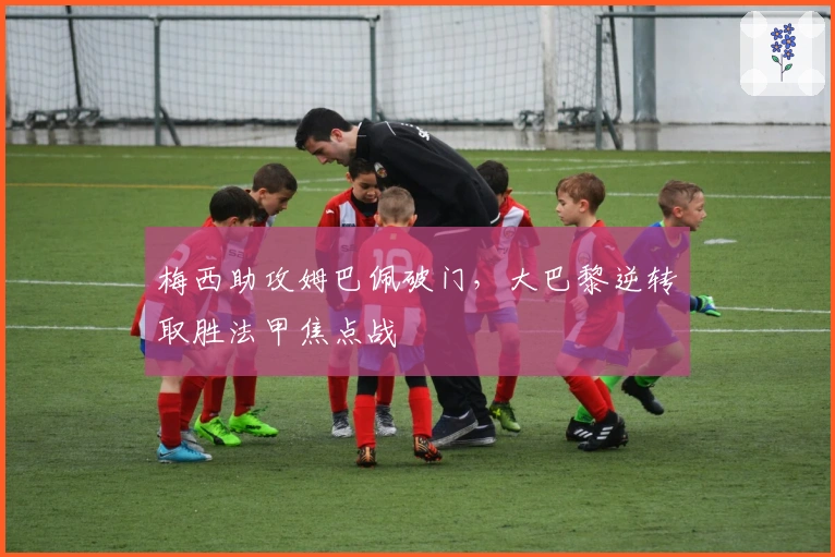梅西助攻姆巴佩破门，大巴黎逆转取胜法甲焦点战