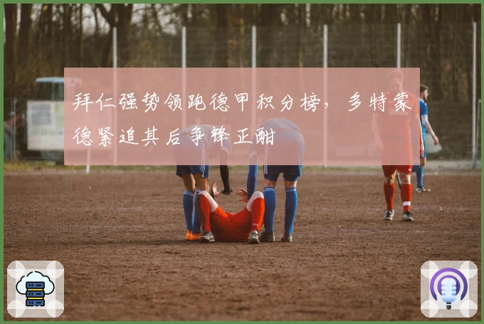 拜仁强势领跑德甲积分榜，多特蒙德紧追其后争锋正酣