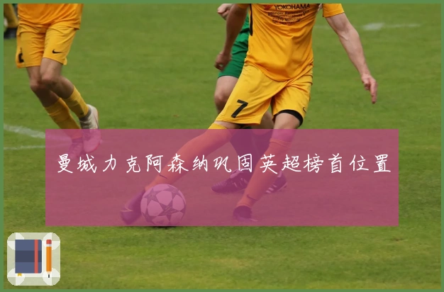 曼城力克阿森纳巩固英超榜首位置