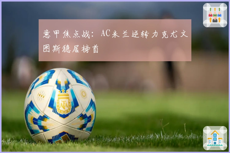 意甲焦点战：AC米兰逆转力克尤文图斯稳居榜首