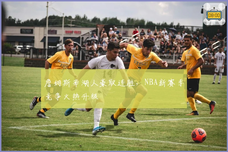 詹姆斯率湖人豪取连胜，NBA新赛季竞争火热升级