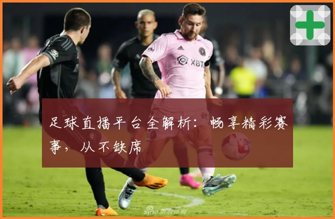 足球直播平台全解析：畅享精彩赛事，从不缺席