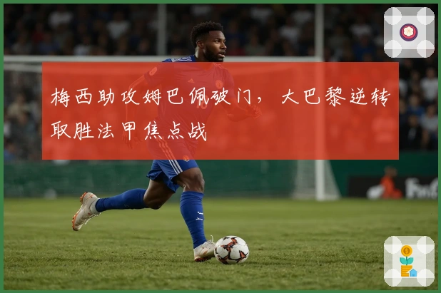 梅西助攻姆巴佩破门，大巴黎逆转取胜法甲焦点战