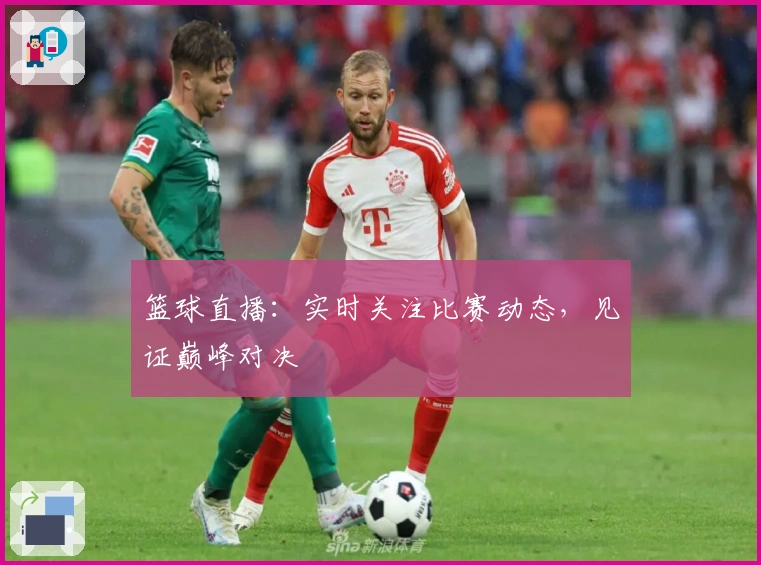 篮球直播：实时关注比赛动态，见证巅峰对决