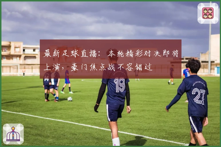 最新足球直播:本轮精彩对决即将上演,豪门焦点战不容错过