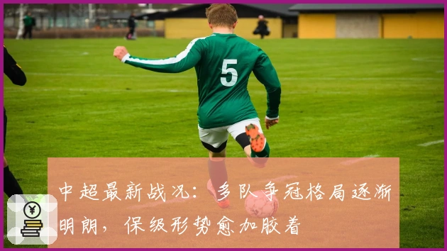 中超最新战况：多队争冠格局逐渐明朗，保级形势愈加胶着