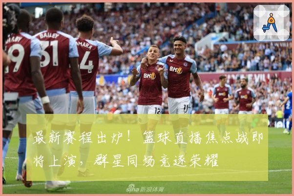 最新赛程出炉！篮球直播焦点战即将上演，群星同场竞逐荣耀