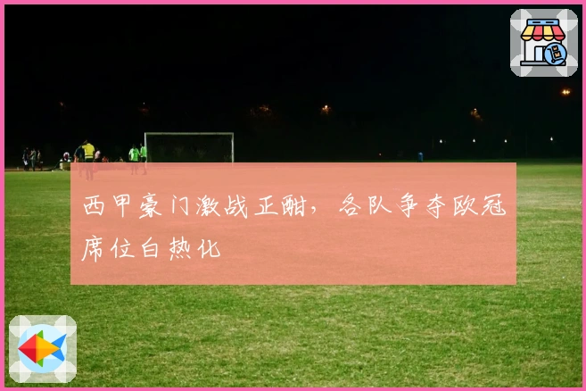 西甲豪门激战正酣,各队争夺欧冠席位白热化