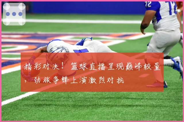 精彩对决！篮球直播呈现巅峰较量，劲旅争锋上演激烈对抗