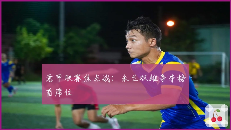 意甲联赛焦点战：米兰双雄争夺榜首席位