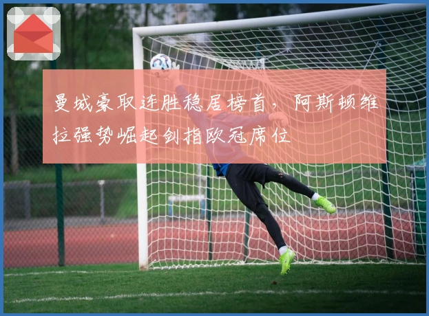 曼城豪取连胜稳居榜首，阿斯顿维拉强势崛起剑指欧冠席位
