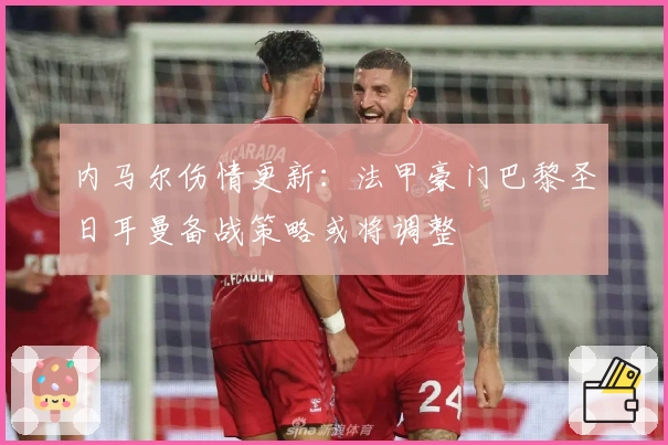 内马尔伤情更新：法甲豪门巴黎圣日耳曼备战策略或将调整