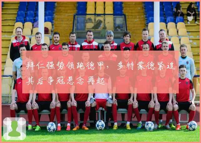 拜仁强势领跑德甲，多特蒙德紧追其后争冠悬念再起