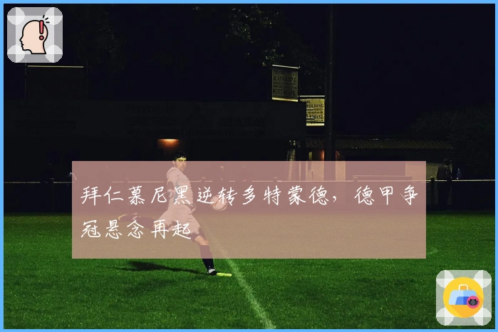 拜仁慕尼黑逆转多特蒙德，德甲争冠悬念再起