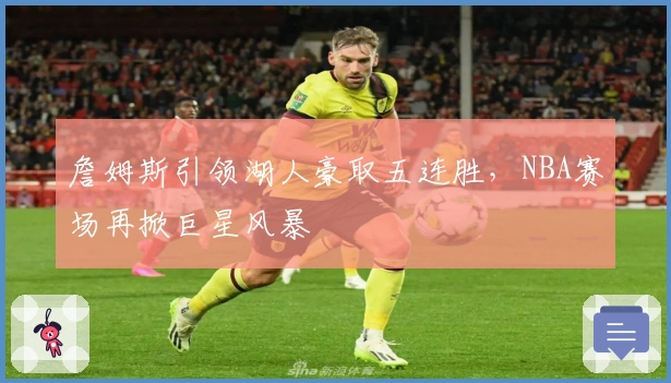 詹姆斯引领湖人豪取五连胜，NBA赛场再掀巨星风暴