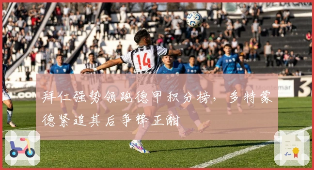 拜仁强势领跑德甲积分榜，多特蒙德紧追其后争锋正酣