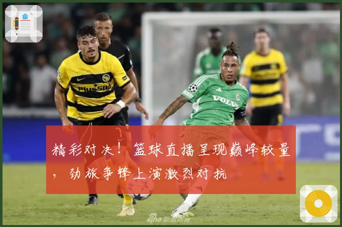 精彩对决！篮球直播呈现巅峰较量，劲旅争锋上演激烈对抗