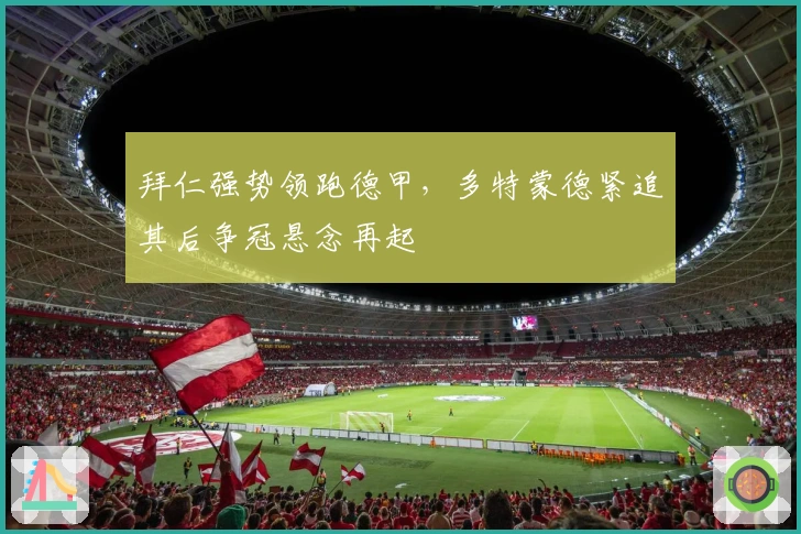 拜仁强势领跑德甲，多特蒙德紧追其后争冠悬念再起