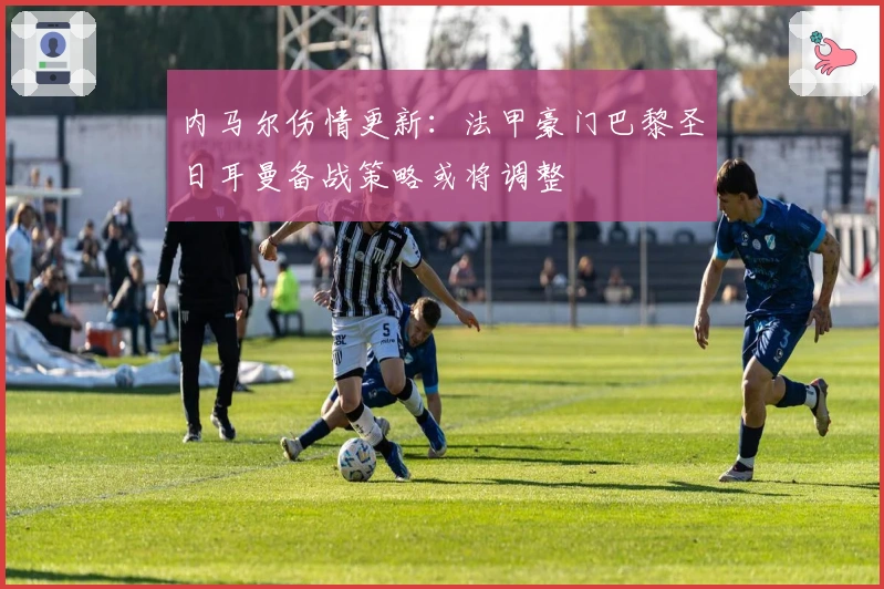 内马尔伤情更新：法甲豪门巴黎圣日耳曼备战策略或将调整