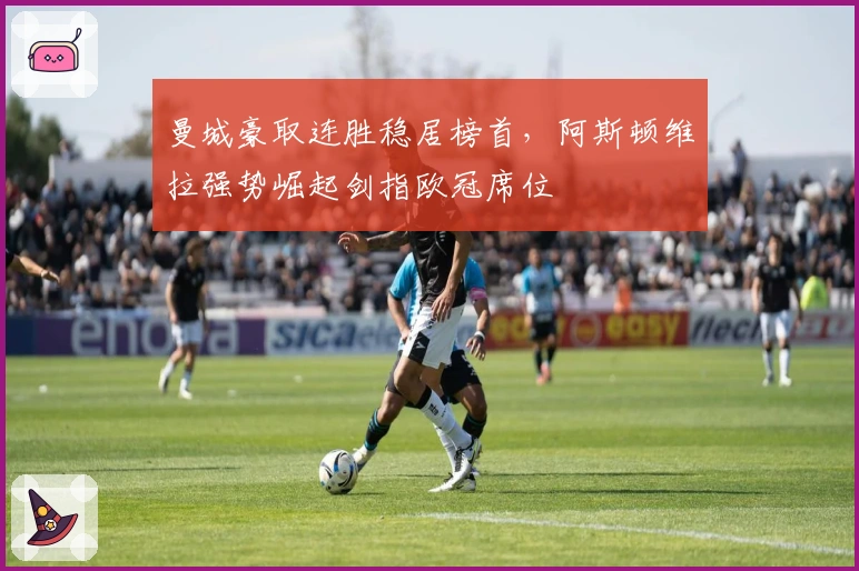 曼城豪取连胜稳居榜首，阿斯顿维拉强势崛起剑指欧冠席位