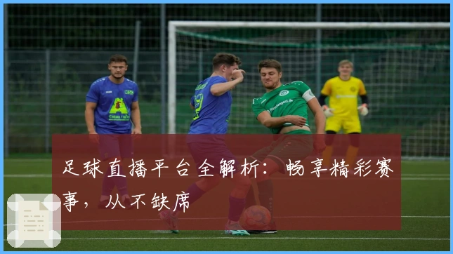 足球直播平台全解析：畅享精彩赛事，从不缺席
