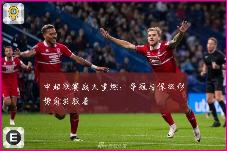 中超联赛战火重燃，争冠与保级形势愈发胶着