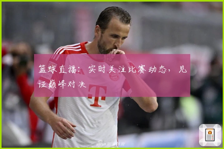 篮球直播：实时关注比赛动态，见证巅峰对决