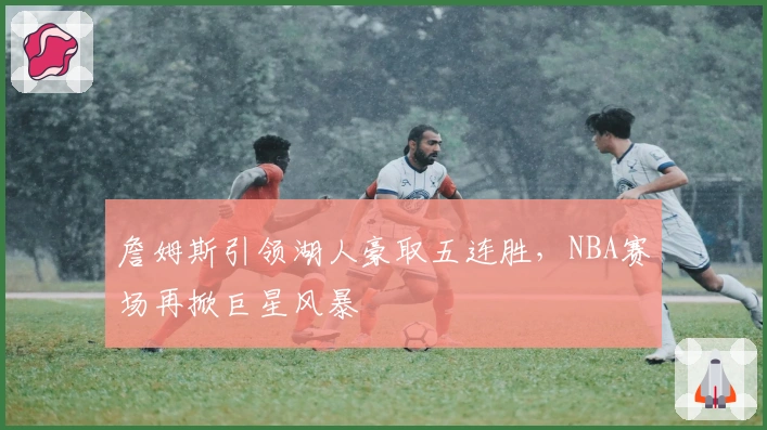 詹姆斯引领湖人豪取五连胜，NBA赛场再掀巨星风暴