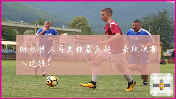 凯尔特人再度称霸苏超,豪取联赛八连胜!